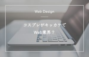 コスプレがキッカケでWeb業界？